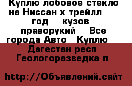 Куплю лобовое стекло на Ниссан х трейлл 2014 год 32 кузов , праворукий  - Все города Авто » Куплю   . Дагестан респ.,Геологоразведка п.